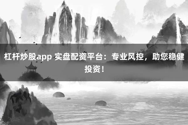 杠杆炒股app 实盘配资平台：专业风控，助您稳健投资！