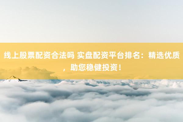 线上股票配资合法吗 实盘配资平台排名：精选优质，助您稳健投资！