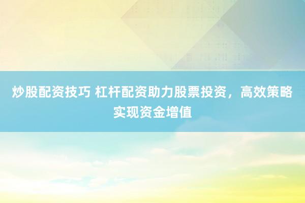 炒股配资技巧 杠杆配资助力股票投资，高效策略实现资金增值