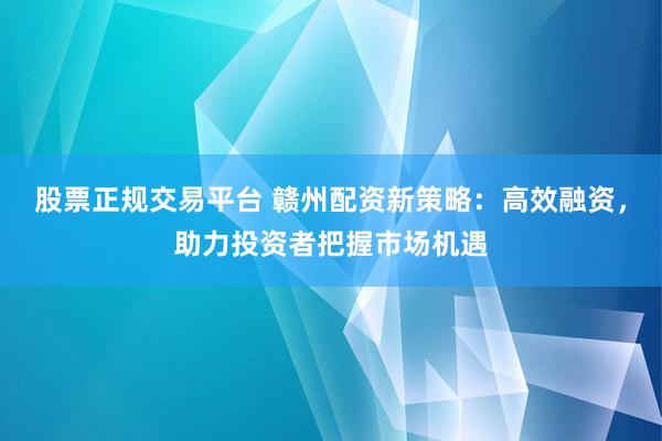 股票正规交易平台 赣州配资新策略：高效融资，助力投资者把握市场机遇