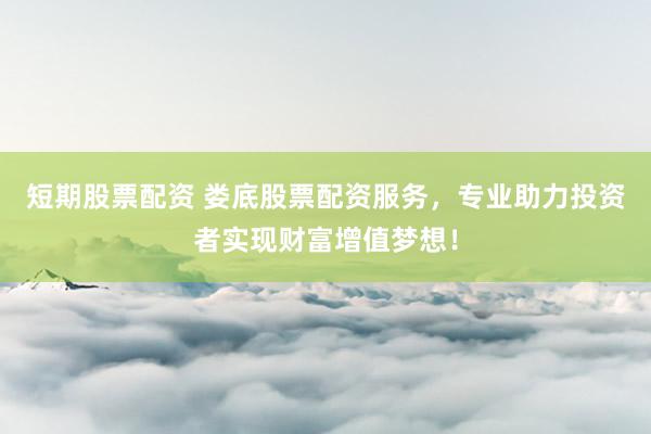 短期股票配资 娄底股票配资服务，专业助力投资者实现财富增值梦想！