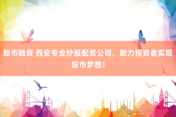 股市融资 西安专业炒股配资公司，助力投资者实现股市梦想！