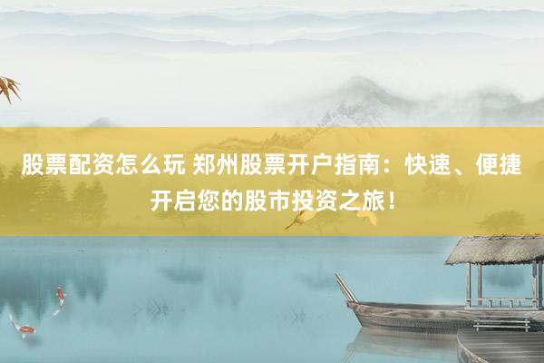 股票配资怎么玩 郑州股票开户指南：快速、便捷开启您的股市投资之旅！