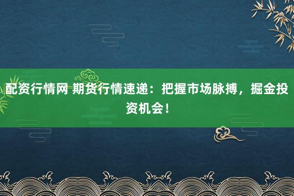 配资行情网 期货行情速递：把握市场脉搏，掘金投资机会！