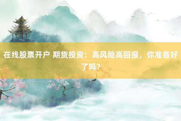 在线股票开户 期货投资：高风险高回报，你准备好了吗？