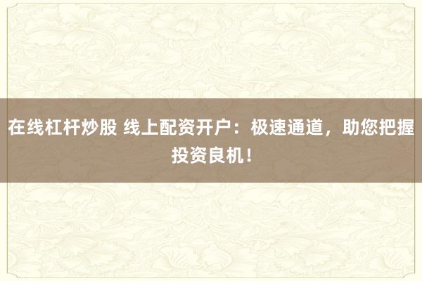 在线杠杆炒股 线上配资开户：极速通道，助您把握投资良机！