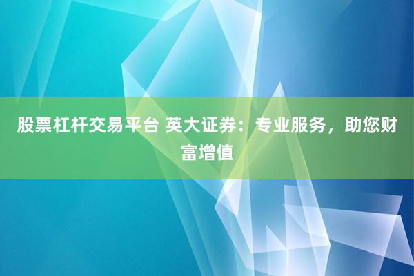 股票杠杆交易平台 英大证券：专业服务，助您财富增值