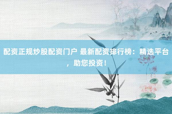 配资正规炒股配资门户 最新配资排行榜：精选平台，助您投资！