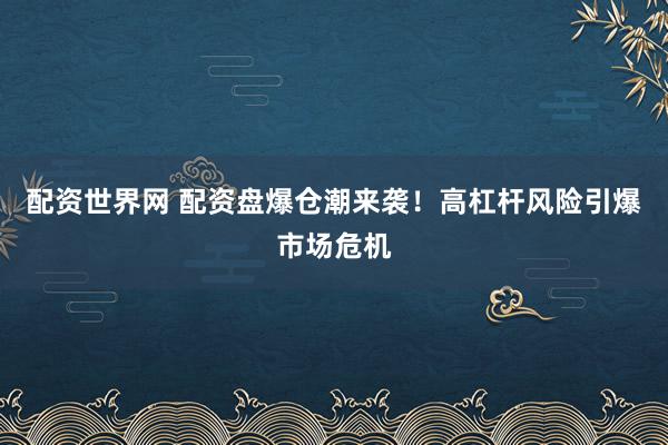 配资世界网 配资盘爆仓潮来袭！高杠杆风险引爆市场危机