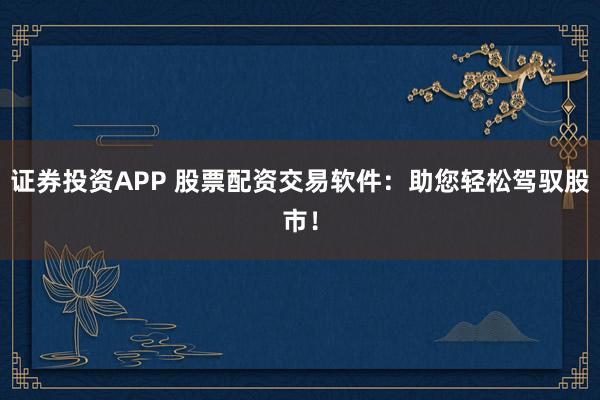 证券投资APP 股票配资交易软件：助您轻松驾驭股市！