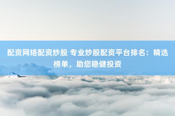配资网络配资炒股 专业炒股配资平台排名：精选榜单，助您稳健投资