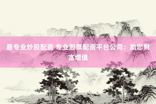 最专业炒股配资 专业股票配资平台公司：助您财富增值