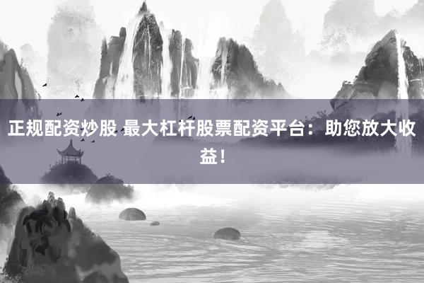 正规配资炒股 最大杠杆股票配资平台：助您放大收益！