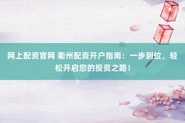 网上配资官网 衢州配资开户指南：一步到位，轻松开启您的投资之路！