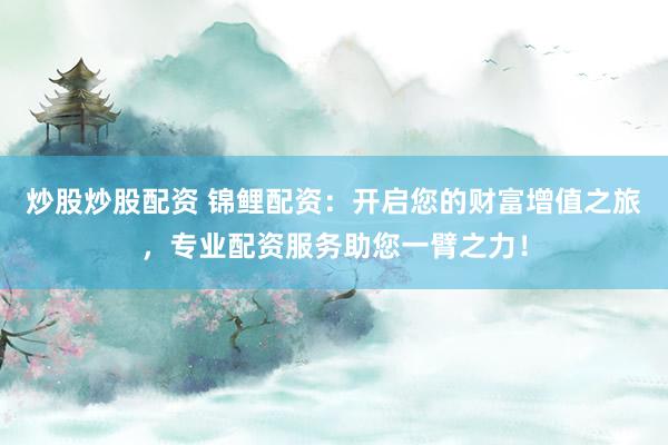 炒股炒股配资 锦鲤配资：开启您的财富增值之旅，专业配资服务助您一臂之力！