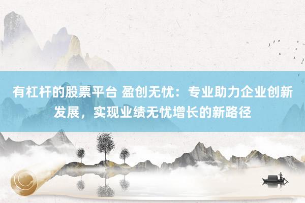 有杠杆的股票平台 盈创无忧：专业助力企业创新发展，实现业绩无忧增长的新路径