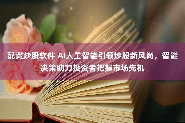配资炒股软件 AI人工智能引领炒股新风尚，智能决策助力投资者把握市场先机