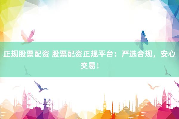 正规股票配资 股票配资正规平台：严选合规，安心交易！