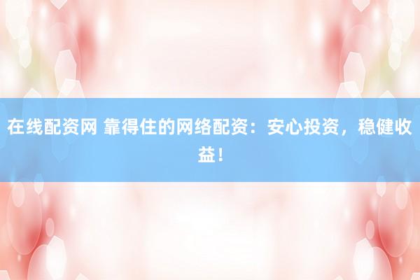 在线配资网 靠得住的网络配资：安心投资，稳健收益！
