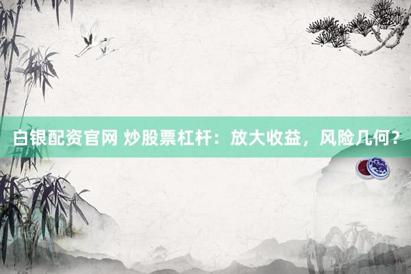 白银配资官网 炒股票杠杆：放大收益，风险几何？
