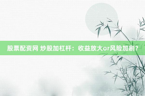 股票配资网 炒股加杠杆：收益放大or风险加剧？