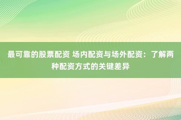 最可靠的股票配资 场内配资与场外配资：了解两种配资方式的关键差异