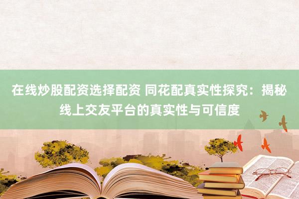 在线炒股配资选择配资 同花配真实性探究：揭秘线上交友平台的真实性与可信度