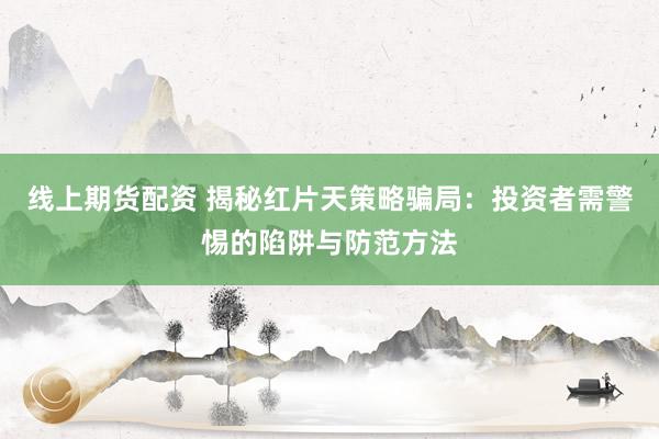 线上期货配资 揭秘红片天策略骗局：投资者需警惕的陷阱与防范方法