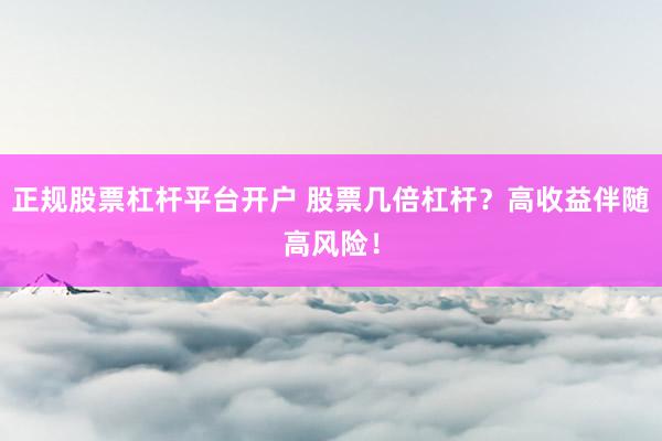 正规股票杠杆平台开户 股票几倍杠杆？高收益伴随高风险！