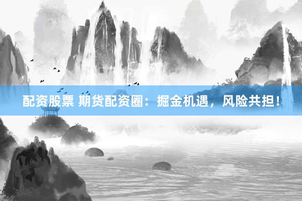配资股票 期货配资圈：掘金机遇，风险共担！