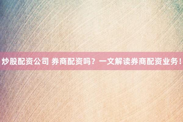 炒股配资公司 券商配资吗？一文解读券商配资业务！