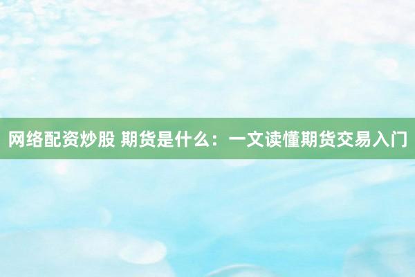 网络配资炒股 期货是什么：一文读懂期货交易入门