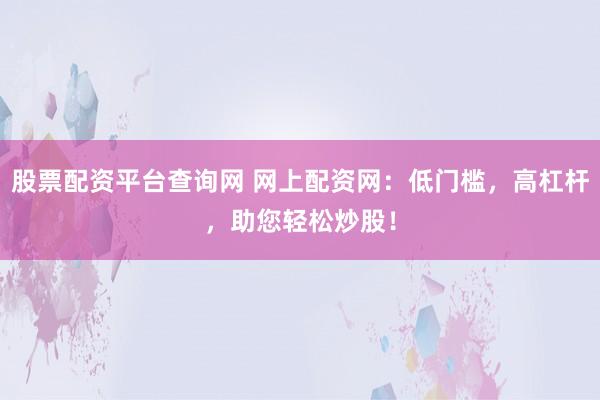 股票配资平台查询网 网上配资网：低门槛，高杠杆，助您轻松炒股！