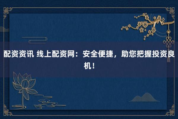配资资讯 线上配资网：安全便捷，助您把握投资良机！