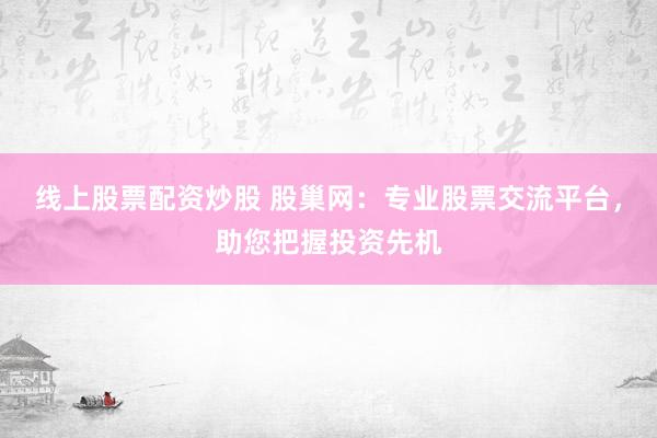线上股票配资炒股 股巢网：专业股票交流平台，助您把握投资先机