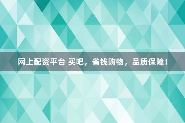 网上配资平台 买吧，省钱购物，品质保障！