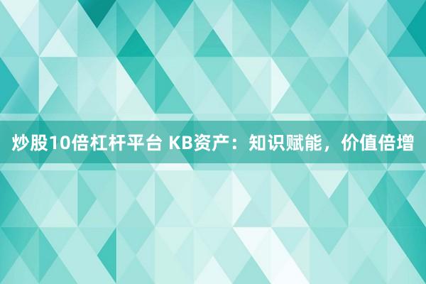 炒股10倍杠杆平台 KB资产：知识赋能，价值倍增