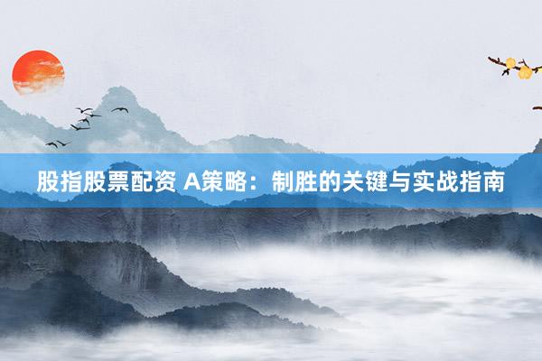 股指股票配资 A策略：制胜的关键与实战指南