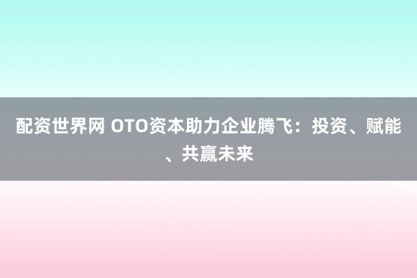 配资世界网 OTO资本助力企业腾飞：投资、赋能、共赢未来