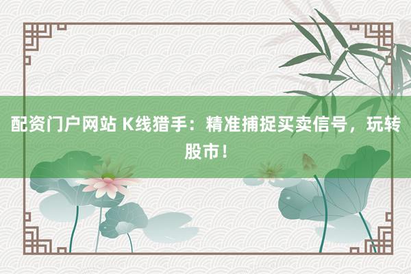 配资门户网站 K线猎手：精准捕捉买卖信号，玩转股市！