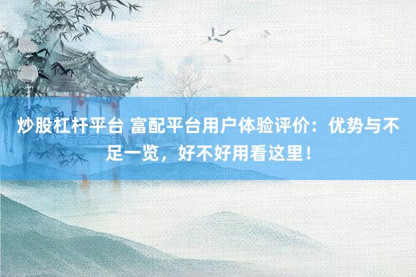 炒股杠杆平台 富配平台用户体验评价：优势与不足一览，好不好用看这里！