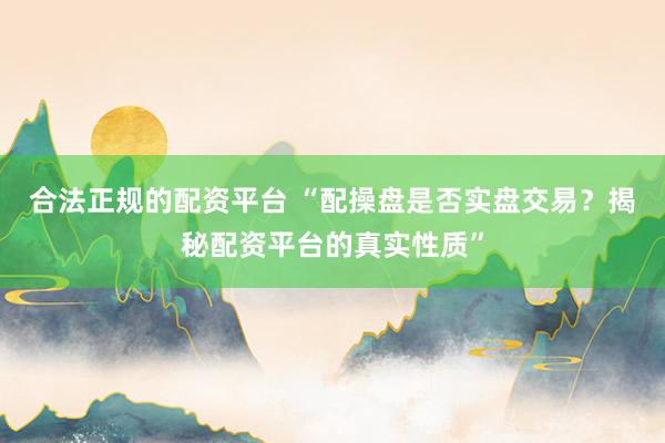 合法正规的配资平台 “配操盘是否实盘交易？揭秘配资平台的真实性质”