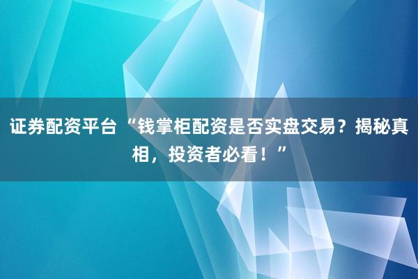 证券配资平台 “钱掌柜配资是否实盘交易？揭秘真相，投资者必看！”