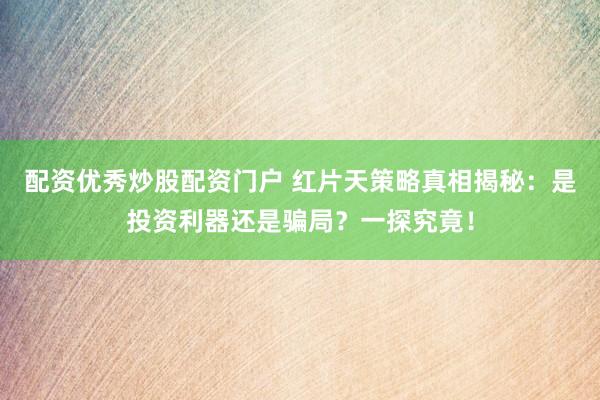 配资优秀炒股配资门户 红片天策略真相揭秘：是投资利器还是骗局？一探究竟！