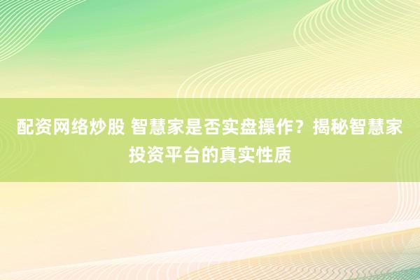 配资网络炒股 智慧家是否实盘操作？揭秘智慧家投资平台的真实性质