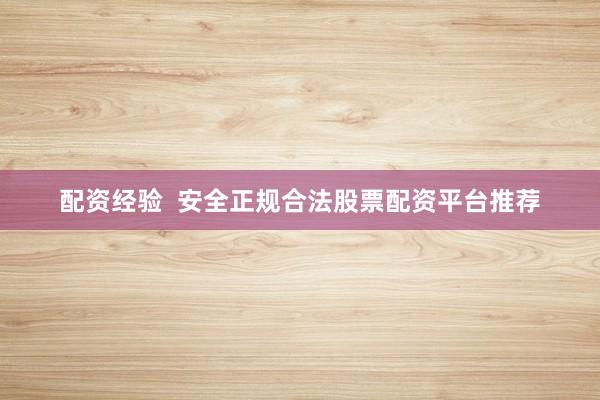 配资经验  安全正规合法股票配资平台推荐