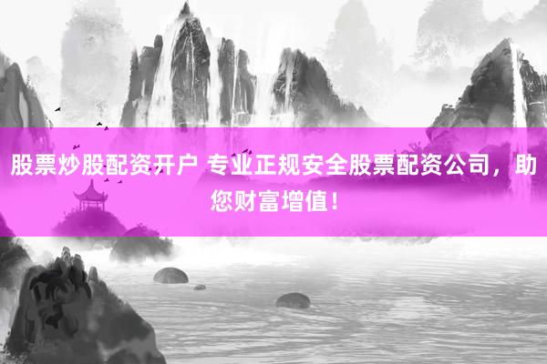股票炒股配资开户 专业正规安全股票配资公司，助您财富增值！