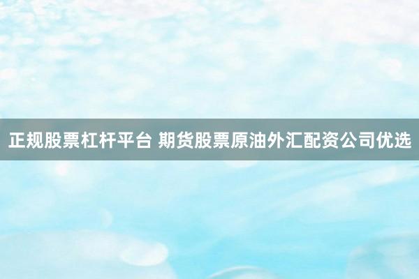 正规股票杠杆平台 期货股票原油外汇配资公司优选