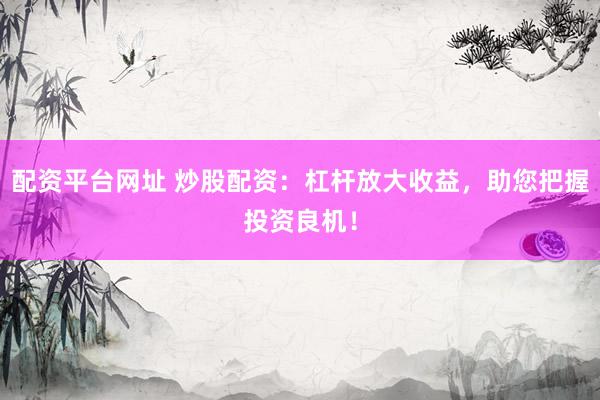 配资平台网址 炒股配资：杠杆放大收益，助您把握投资良机！