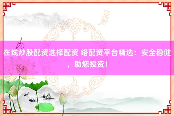 在线炒股配资选择配资 络配资平台精选：安全稳健，助您投资！